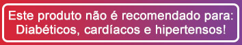 Este produto não é recomendado para: Diabéticos, cardíacos e hipertensos!